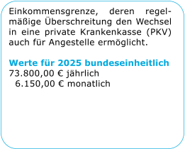Einkommensgrenze, deren regel-mige berschreitung den Wechsel in eine private Krankenkasse (PKV) auch fr Angestelle ermglicht.  Werte fr 2025 bundeseinheitlich 73.800,00  jhrlich   6.150,00  monatlich